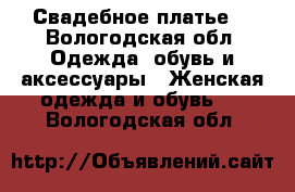 Свадебное платье  - Вологодская обл. Одежда, обувь и аксессуары » Женская одежда и обувь   . Вологодская обл.